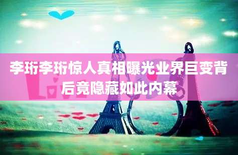 李珩李珩惊人真相曝光业界巨变背后竟隐藏如此内幕
