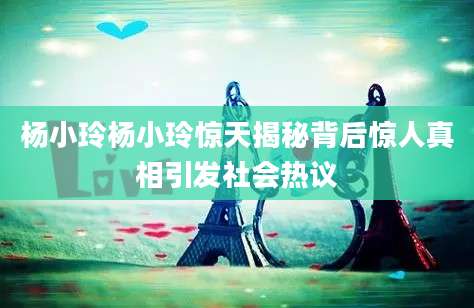杨小玲杨小玲惊天揭秘背后惊人真相引发社会热议