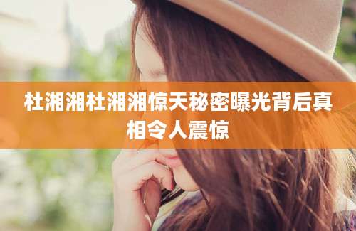 杜湘湘杜湘湘惊天秘密曝光背后真相令人震惊