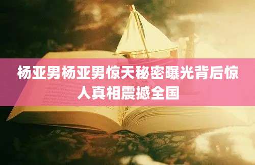 杨亚男杨亚男惊天秘密曝光背后惊人真相震撼全国