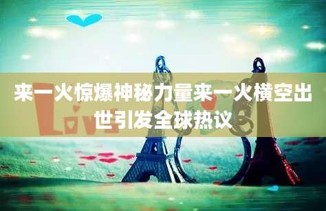 来一火惊爆神秘力量来一火横空出世引发全球热议