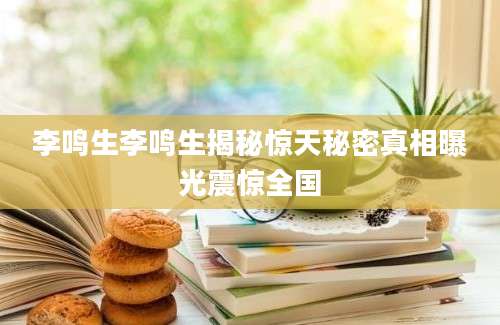 李鸣生李鸣生揭秘惊天秘密真相曝光震惊全国