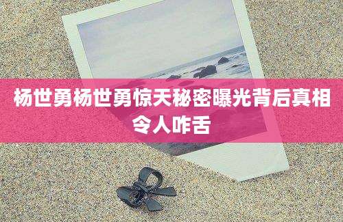 杨世勇杨世勇惊天秘密曝光背后真相令人咋舌