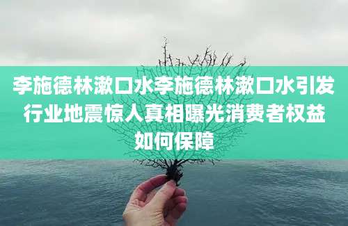 李施德林漱口水李施德林漱口水引发行业地震惊人真相曝光消费者权益如何保障