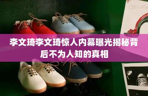 李文琦李文琦惊人内幕曝光揭秘背后不为人知的真相