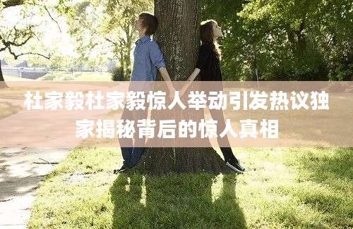杜家毅杜家毅惊人举动引发热议独家揭秘背后的惊人真相
