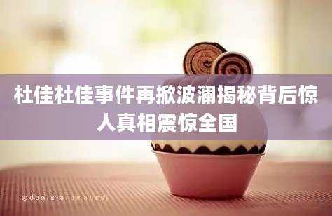 杜佳杜佳事件再掀波澜揭秘背后惊人真相震惊全国
