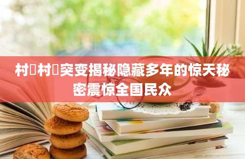 村睌村睌突变揭秘隐藏多年的惊天秘密震惊全国民众