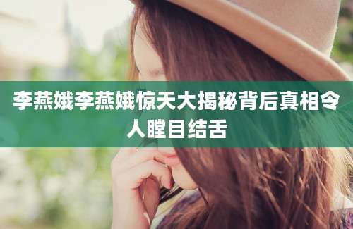李燕娥李燕娥惊天大揭秘背后真相令人瞠目结舌