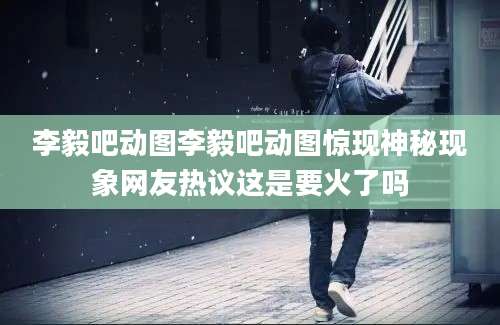 李毅吧动图李毅吧动图惊现神秘现象网友热议这是要火了吗