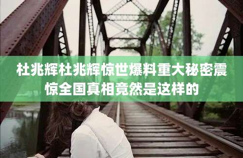 杜兆辉杜兆辉惊世爆料重大秘密震惊全国真相竟然是这样的