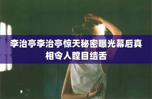 李治亭李治亭惊天秘密曝光幕后真相令人瞠目结舌