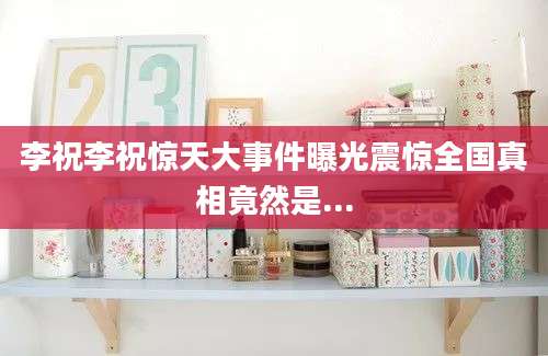 李祝李祝惊天大事件曝光震惊全国真相竟然是...