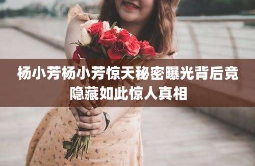 杨小芳杨小芳惊天秘密曝光背后竟隐藏如此惊人真相