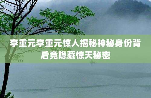 李重元李重元惊人揭秘神秘身份背后竟隐藏惊天秘密