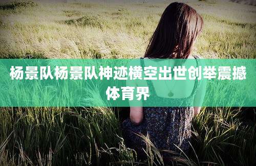 杨景队杨景队神迹横空出世创举震撼体育界