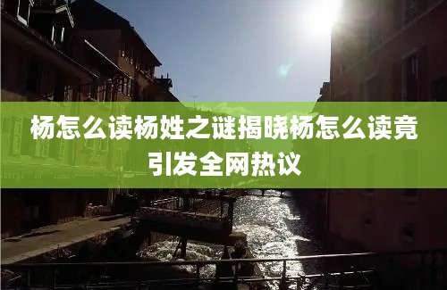 杨怎么读杨姓之谜揭晓杨怎么读竟引发全网热议