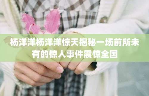 杨洋洋杨洋洋惊天揭秘一场前所未有的惊人事件震惊全国