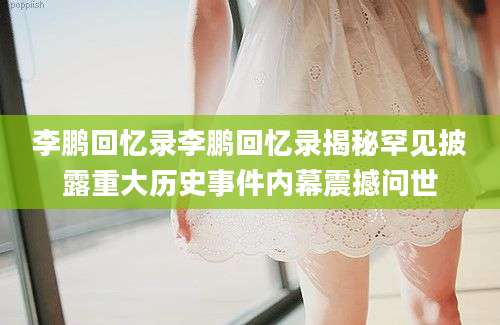 李鹏回忆录李鹏回忆录揭秘罕见披露重大历史事件内幕震撼问世
