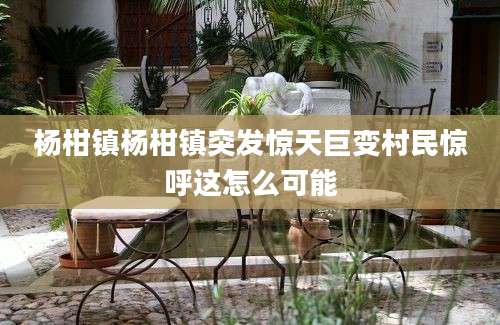 杨柑镇杨柑镇突发惊天巨变村民惊呼这怎么可能