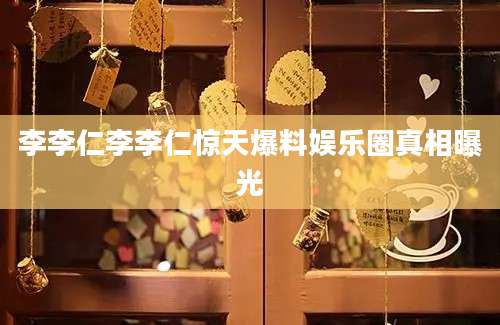 李李仁李李仁惊天爆料娱乐圈真相曝光