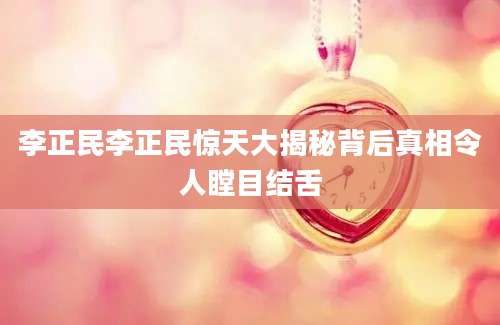 李正民李正民惊天大揭秘背后真相令人瞠目结舌