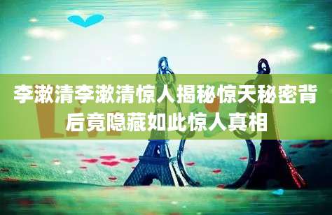 李漱清李漱清惊人揭秘惊天秘密背后竟隐藏如此惊人真相