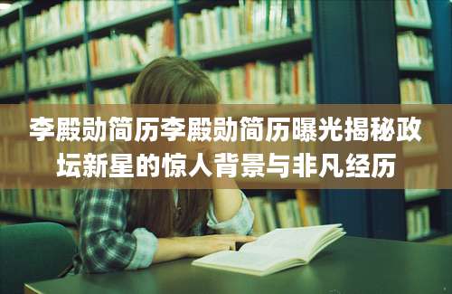 李殿勋简历李殿勋简历曝光揭秘政坛新星的惊人背景与非凡经历