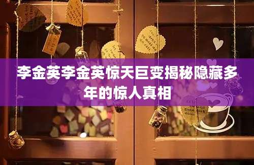 李金英李金英惊天巨变揭秘隐藏多年的惊人真相