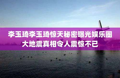 李玉琦李玉琦惊天秘密曝光娱乐圈大地震真相令人震惊不已