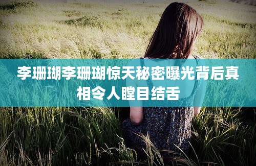 李珊瑚李珊瑚惊天秘密曝光背后真相令人瞠目结舌