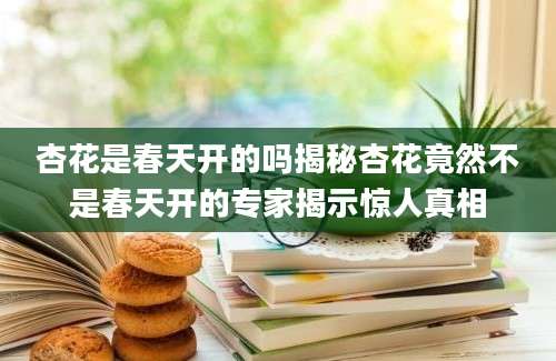杏花是春天开的吗揭秘杏花竟然不是春天开的专家揭示惊人真相