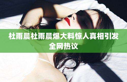 杜雨晨杜雨晨爆大料惊人真相引发全网热议