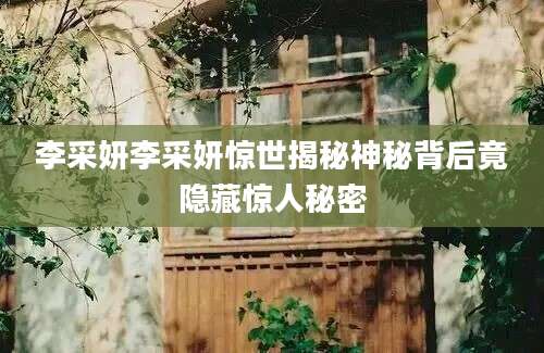 李采妍李采妍惊世揭秘神秘背后竟隐藏惊人秘密