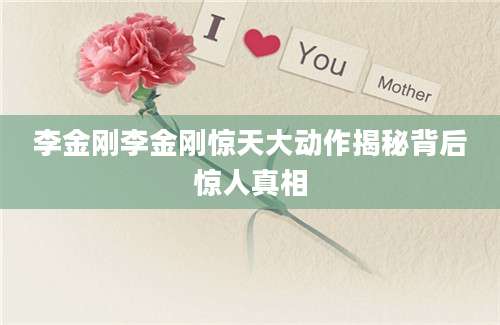 李金刚李金刚惊天大动作揭秘背后惊人真相