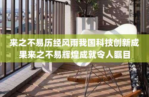 来之不易历经风雨我国科技创新成果来之不易辉煌成就令人瞩目