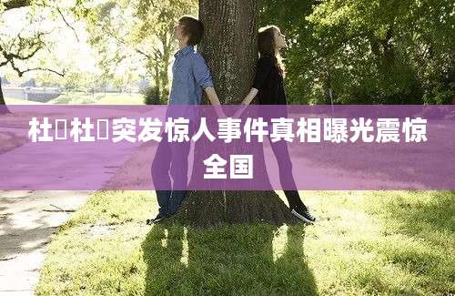 杜旸杜旸突发惊人事件真相曝光震惊全国