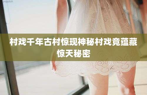 村戏千年古村惊现神秘村戏竟蕴藏惊天秘密