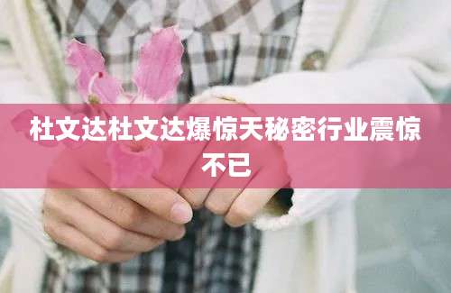 杜文达杜文达爆惊天秘密行业震惊不已