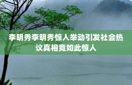 李明秀李明秀惊人举动引发社会热议真相竟如此惊人