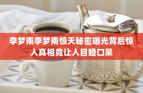 李梦南李梦南惊天秘密曝光背后惊人真相竟让人目瞪口呆
