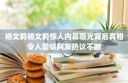 杨文莉杨文莉惊人内幕曝光背后真相令人震惊网友热议不断