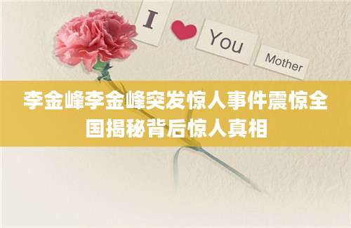 李金峰李金峰突发惊人事件震惊全国揭秘背后惊人真相