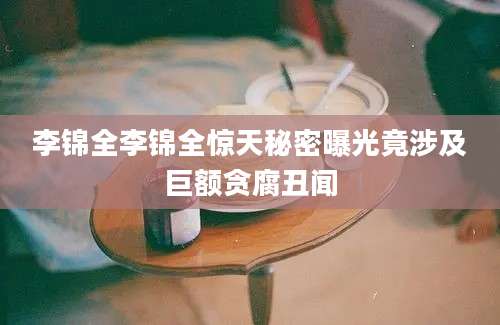 李锦全李锦全惊天秘密曝光竟涉及巨额贪腐丑闻
