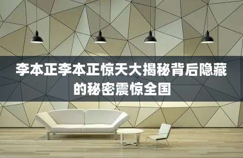 李本正李本正惊天大揭秘背后隐藏的秘密震惊全国