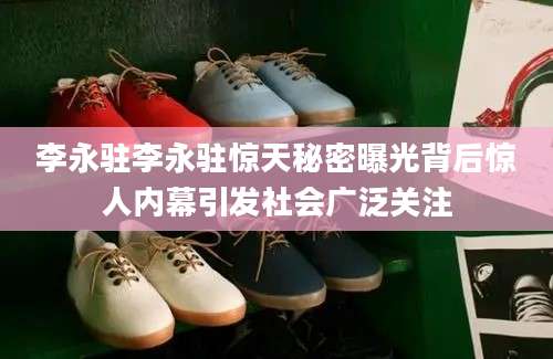 李永驻李永驻惊天秘密曝光背后惊人内幕引发社会广泛关注