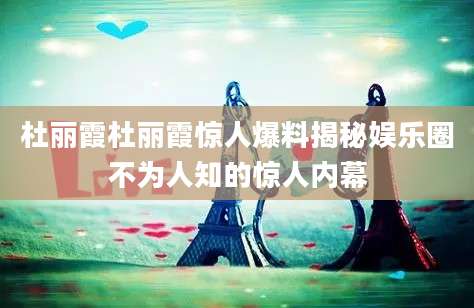 杜丽霞杜丽霞惊人爆料揭秘娱乐圈不为人知的惊人内幕