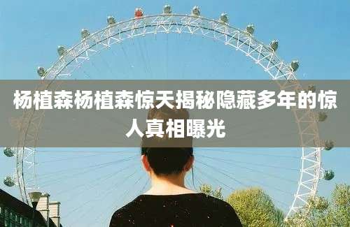 杨植森杨植森惊天揭秘隐藏多年的惊人真相曝光