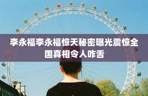 李永福李永福惊天秘密曝光震惊全国真相令人咋舌