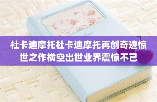 杜卡迪摩托杜卡迪摩托再创奇迹惊世之作横空出世业界震惊不已